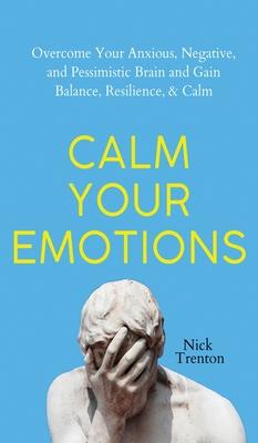 Calm Your Emotions: Overcome Your Anxious, Negative, and Pessimistic Brain and Find Balance, Resilience, & Calm