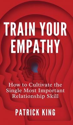 Train Your Empathy: How to Cultivate the Single Most Important Relationship Skill