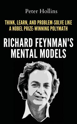 Richard Feynman's Mental Models: How to Think, Learn, and Problem-Solve Like a Nobel Prize-Winning Polymath