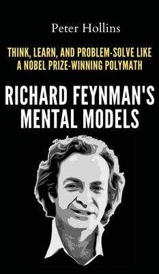 Richard Feynman's Mental Models: How to Think, Learn, and Problem-Solve Like a Nobel Prize-Winning Polymath