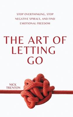 The Art of Letting Go: Stop Overthinking, Stop Negative Spirals, and Find Emotional Freedom