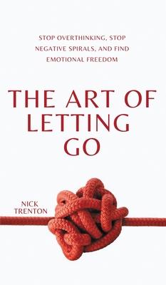 The Art of Letting Go: Stop Overthinking, Stop Negative Spirals, and Find Emotional Freedom