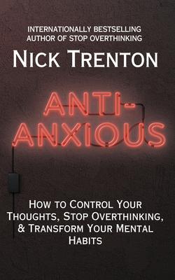 Anti-Anxious: How to Control Your Thoughts, Stop Overthinking, and Transform Your Mental Habits