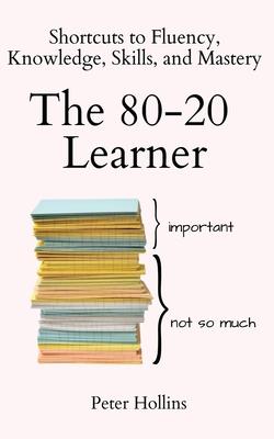 The 80-20 Learner: Shortcuts to Fluency, Knowledge, Skills, and Mastery