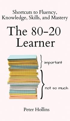 The 80-20 Learner: Shortcuts to Fluency, Knowledge, Skills, and Mastery