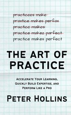 The Art of Practice: Accelerate Your Learning, Quickly Build Expertise, and Perform Like a Pro