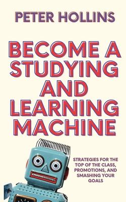 Become a Studying and Learning Machine: Strategies For the Top of the Class, Promotions, and Smashing Your Goals