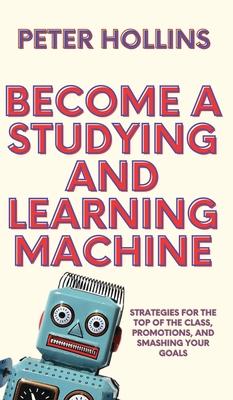 Become a Studying and Learning Machine: Strategies For the Top of the Class, Promotions, and Smashing Your Goals