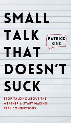 Small Talk that Doesn't Suck: Stop Talking About the Weather & Start Making Real Connections