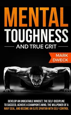 Mental Toughness and True Grit: Develop an Unbeatable Mindset, the Self-Discipline to Succeed, Achieve a Champion's Mind, the Willpower of a Navy Seal