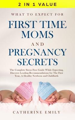 What to Expect for First Time Moms and Pregnancy Secrets: The Complete Stress Free Guide While Expecting, Discover Leading Recommendations for the Fir