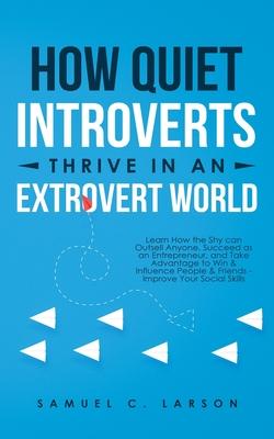 How Quiet Introverts Thrive in an Extrovert World: Learn How the Shy Can Outsell Anyone, Succeed As an Entrepreneur, and Take Advantage to Win and Inf