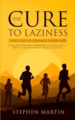 The Cure to Laziness (This Could Change Your Life): Develop Daily Self-Discipline and Highly Effective Long-Term Habits to Achieve Your Goals for Entr