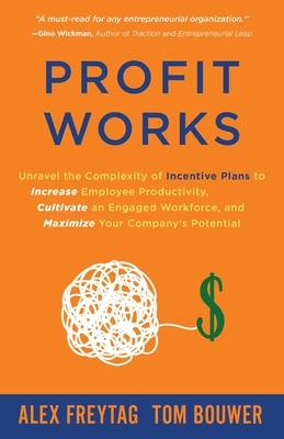 Profit Works: Unravel the Complexity of Incentive Plans to Increase Employee Productivity, Cultivate an Engaged Workforce, and Maxim