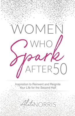 Women Who Spark After 50: Inspiration to Reinvent and Reignite Your Life for the Second Half