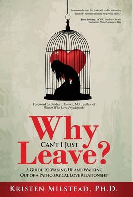 Why Can't I Just Leave: A Guide to Waking Up and Walking Out of a Pathological Love Relationship