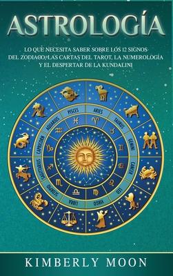 Astrologa: Lo que necesita saber sobre los 12 signos del Zodiaco, las cartas del tarot, la numerologa y el despertar de la kunda