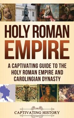 Holy Roman Empire: A Captivating Guide to the Holy Roman Empire and Carolingian Dynasty