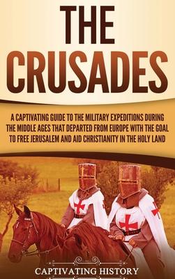 The Crusades: A Captivating Guide to the Military Expeditions During the Middle Ages That Departed from Europe with the Goal to Free