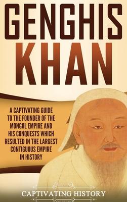 Genghis Khan: A Captivating Guide to the Founder of the Mongol Empire and His Conquests Which Resulted in the Largest Contiguous Emp