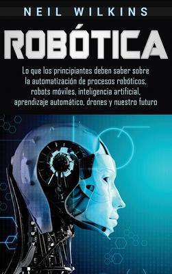 Robtica: Lo que los principiantes deben saber sobre la automatizacin de procesos robticos, robots mviles, inteligencia artif