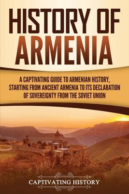 History of Armenia: A Captivating Guide to Armenian History, Starting from Ancient Armenia to Its Declaration of Sovereignty from the Sovi