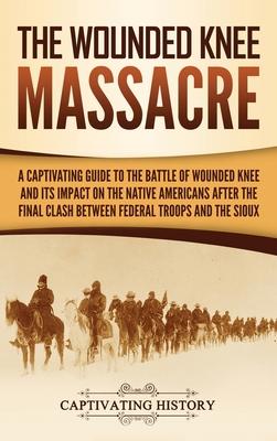 The Wounded Knee Massacre: A Captivating Guide to the Battle of Wounded Knee and Its Impact on the Native Americans after the Final Clash between