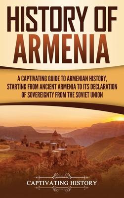 History of Armenia: A Captivating Guide to Armenian History, Starting from Ancient Armenia to Its Declaration of Sovereignty from the Sovi