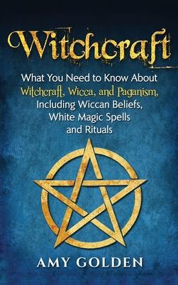 Witchcraft: What You Need to Know About Witchcraft, Wicca, and Paganism, Including Wiccan Beliefs, White Magic Spells, and Rituals