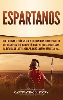 Espartanos: Una Fascinante Gua acerca de los Temibles Guerreros de la antigua Grecia, que incluye Tcticas Militares Espartanas,