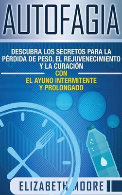 Autofagia: Descubra los Secretos para la Prdida de Peso, el Rejuvenecimiento y la Curacin con el Ayuno Intermitente y Prolongad