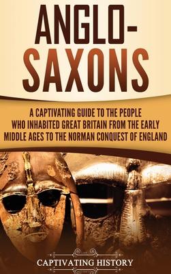 Anglo-Saxons: A Captivating Guide to the People Who Inhabited Great Britain from the Early Middle Ages to the Norman Conquest of Eng