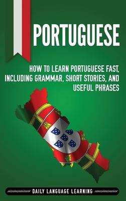 Portuguese: How to Learn Portuguese Fast, Including Grammar, Short Stories, and Useful Phrases