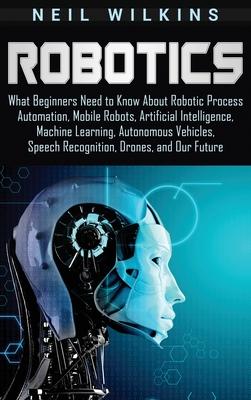 Robotics: What Beginners Need to Know about Robotic Process Automation, Mobile Robots, Artificial Intelligence, Machine Learning