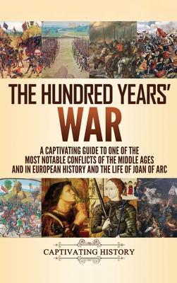 The Hundred Years' War: A Captivating Guide to One of the Most Notable Conflicts of the Middle Ages and in European History and the Life of Jo