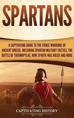 Spartans: A Captivating Guide to the Fierce Warriors of Ancient Greece, Including Spartan Military Tactics, the Battle of Thermo