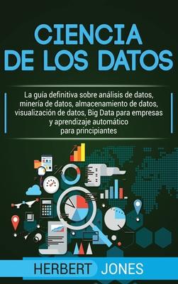 Ciencia de los datos: La gua definitiva sobre anlisis de datos, minera de datos, almacenamiento de datos, visualizacin de datos, Big Dat