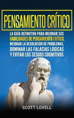 Pensamiento crtico: La gua definitiva para mejorar sus habilidades de pensamiento crtico, mejorar la resolucin de problemas, dominar la