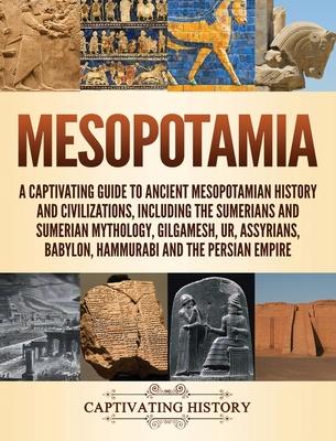 Mesopotamia: A Captivating Guide to Ancient Mesopotamian History and Civilizations, Including the Sumerians and Sumerian Mythology,