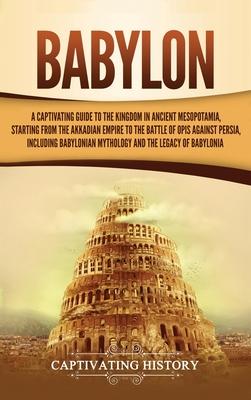 Babylon: A Captivating Guide to the Kingdom in Ancient Mesopotamia, Starting from the Akkadian Empire to the Battle of Opis Aga