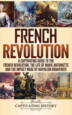 French Revolution: A Captivating Guide to the French Revolution, the Life of Marie Antoinette and the Impact Made by Napoleon Bonaparte