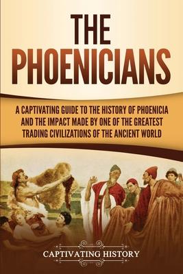 The Phoenicians: A Captivating Guide to the History of Phoenicia and the Impact Made by One of the Greatest Trading Civilizations of th