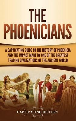 The Phoenicians: A Captivating Guide to the History of Phoenicia and the Impact Made by One of the Greatest Trading Civilizations of th