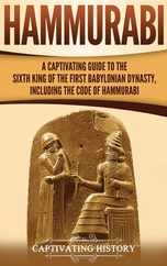 Hammurabi: A Captivating Guide to the Sixth King of the First Babylonian Dynasty, Including the Code of Hammurabi Subscription