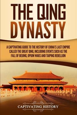 The Qing Dynasty: A Captivating Guide to the History of China's Last Empire Called the Great Qing, Including Events Such as the Fall of