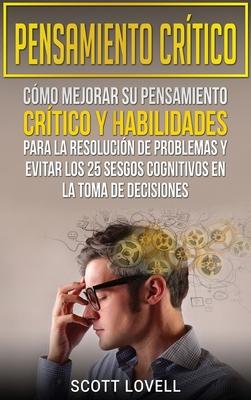 Pensamiento crtico: Cmo mejorar su pensamiento crtico y habilidades para la resolucin de problemas y evitar los 25 sesgos cognitivos en