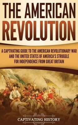 The American Revolution: A Captivating Guide to the American Revolutionary War and the United States of America's Struggle for Independence fro