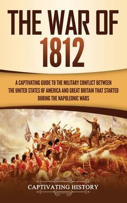 The War of 1812: A Captivating Guide to the Military Conflict between the United States of America and Great Britain That Started durin