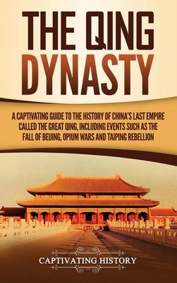 The Qing Dynasty: A Captivating Guide to the History of China's Last Empire Called the Great Qing, Including Events Such as the Fall of