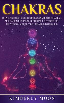 Chakras: Desvelando los Secretos de la Sanacin de Chakras, Meditacin Kundalini, Despertar del Tercer Ojo, Proyeccin Astral,